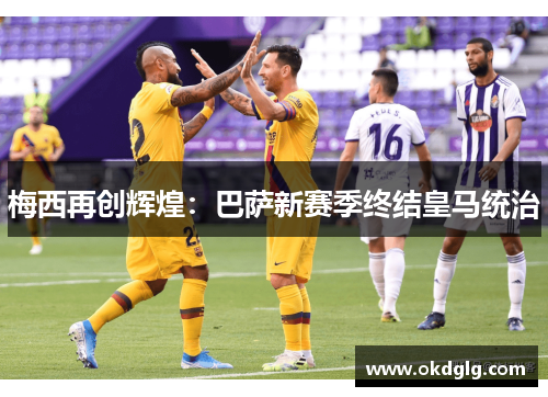 梅西再创辉煌：巴萨新赛季终结皇马统治